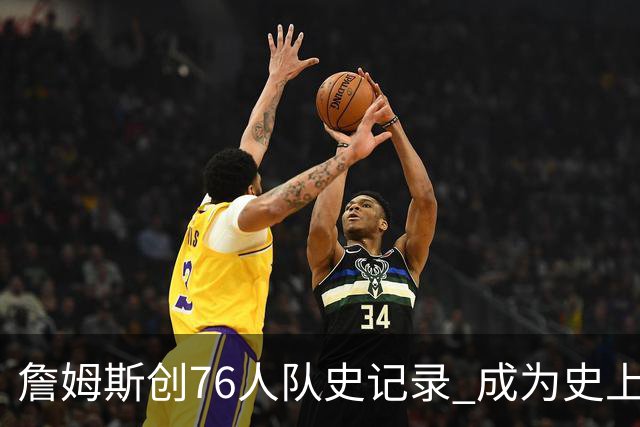 詹姆斯创76人队史记录 成为史上最年长出战球员